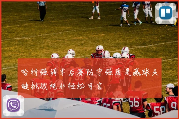 哈特强调季后赛防守强度是赢球关键挑战绝非轻松可言