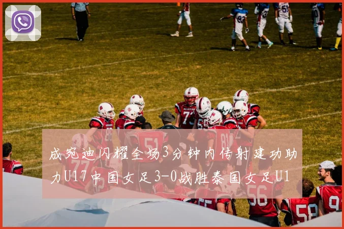 成宛迪闪耀全场3分钟内传射建功助力U17中国女足3-0战胜泰国女足U17