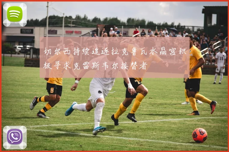 切尔西持续追逐拉克鲁瓦水晶宫积极寻求克雷斯韦尔接替者