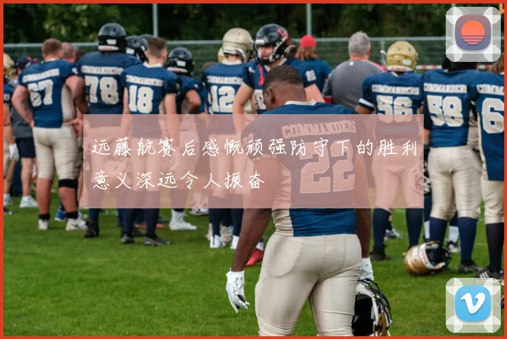 远藤航赛后感慨顽强防守下的胜利意义深远令人振奋