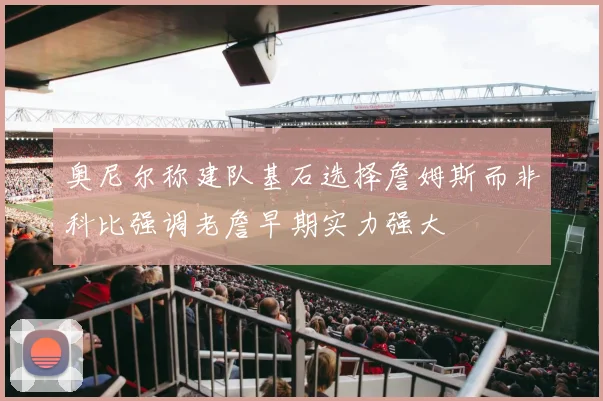 奥尼尔称建队基石选择詹姆斯而非科比强调老詹早期实力强大