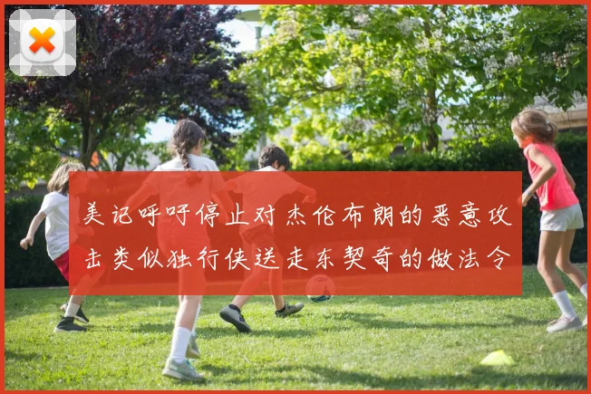 美记呼吁停止对杰伦布朗的恶意攻击类似独行侠送走东契奇的做法令人作呕